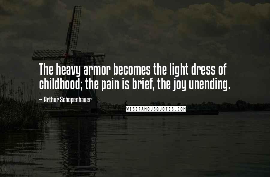 Arthur Schopenhauer Quotes: The heavy armor becomes the light dress of childhood; the pain is brief, the joy unending.