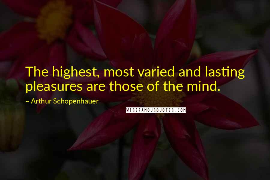 Arthur Schopenhauer Quotes: The highest, most varied and lasting pleasures are those of the mind.