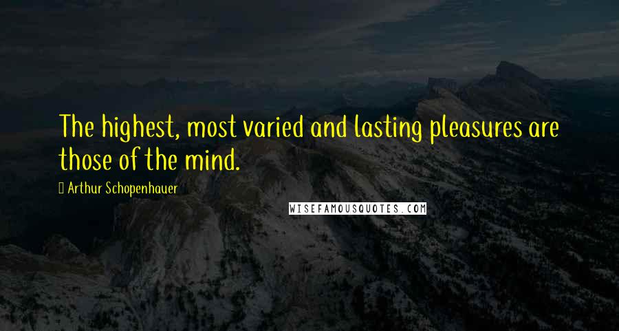 Arthur Schopenhauer Quotes: The highest, most varied and lasting pleasures are those of the mind.