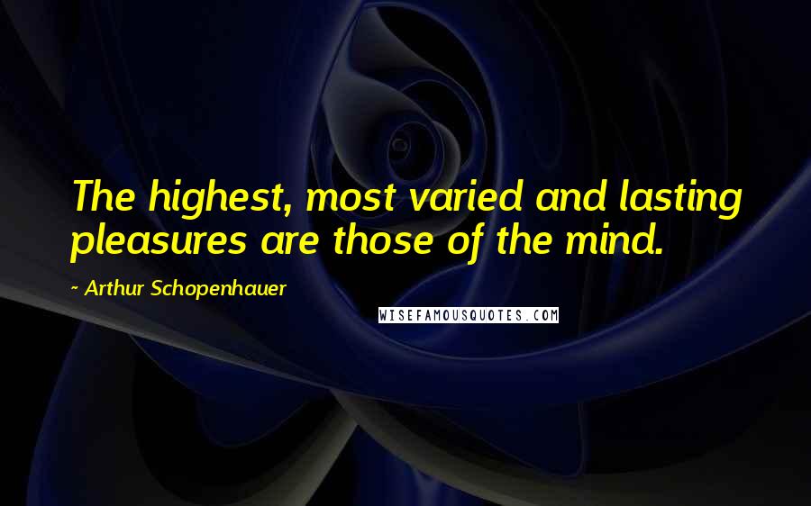 Arthur Schopenhauer Quotes: The highest, most varied and lasting pleasures are those of the mind.