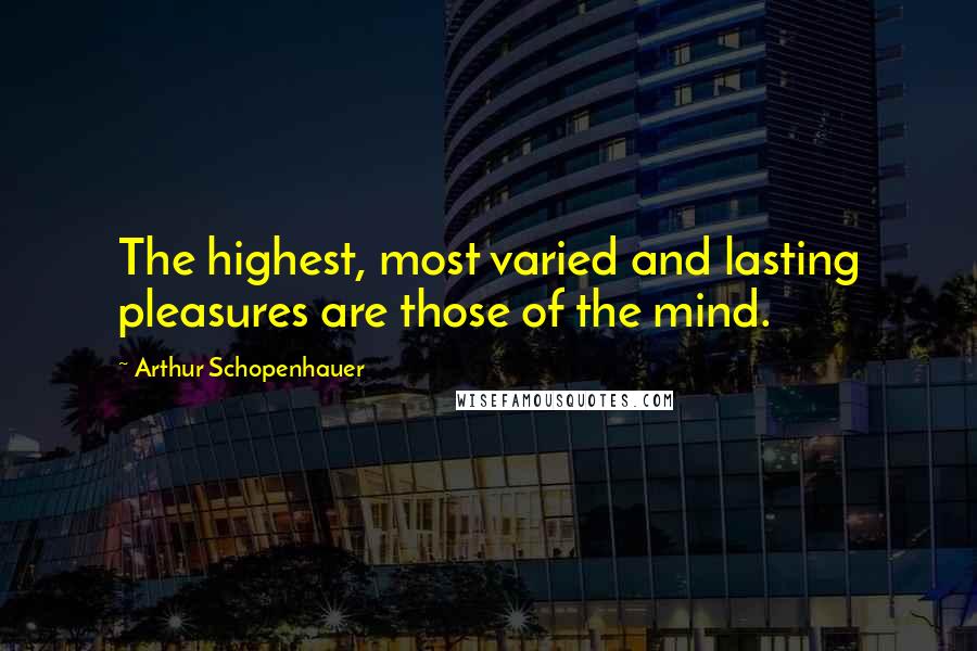 Arthur Schopenhauer Quotes: The highest, most varied and lasting pleasures are those of the mind.