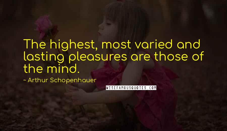 Arthur Schopenhauer Quotes: The highest, most varied and lasting pleasures are those of the mind.