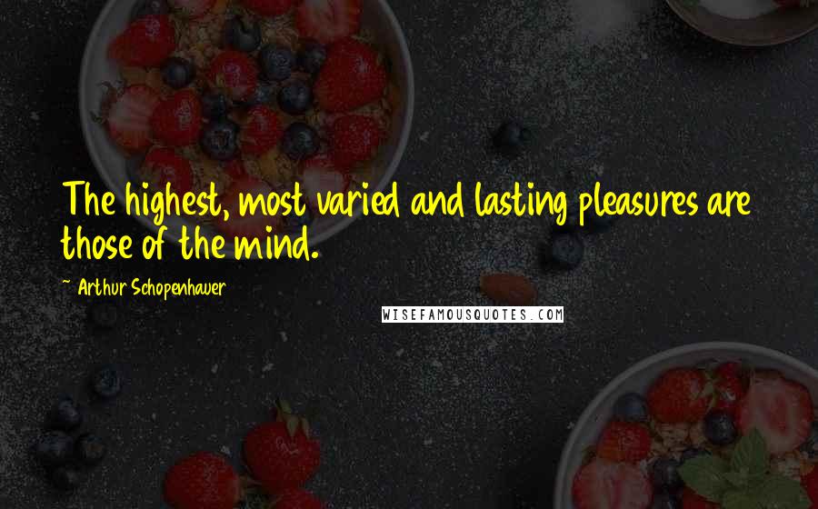 Arthur Schopenhauer Quotes: The highest, most varied and lasting pleasures are those of the mind.