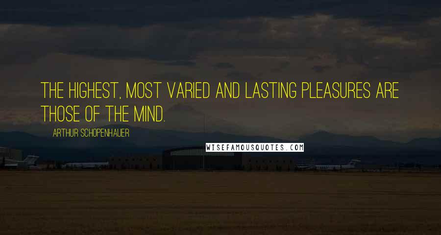 Arthur Schopenhauer Quotes: The highest, most varied and lasting pleasures are those of the mind.