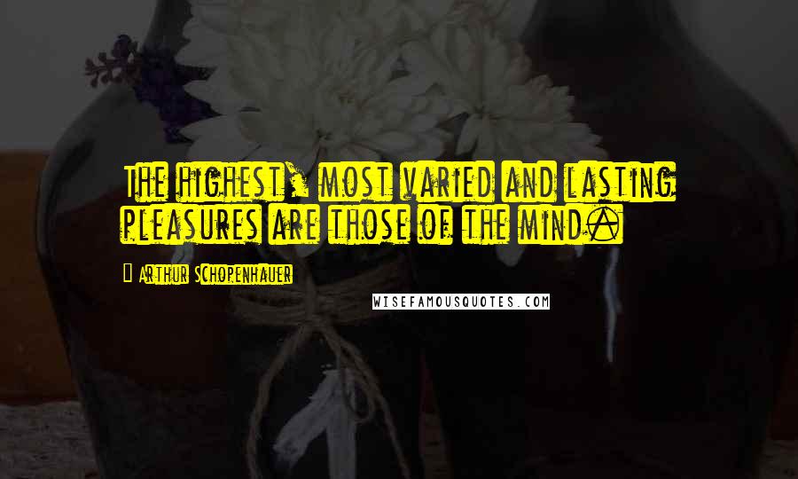 Arthur Schopenhauer Quotes: The highest, most varied and lasting pleasures are those of the mind.