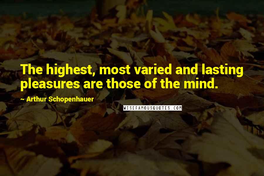 Arthur Schopenhauer Quotes: The highest, most varied and lasting pleasures are those of the mind.