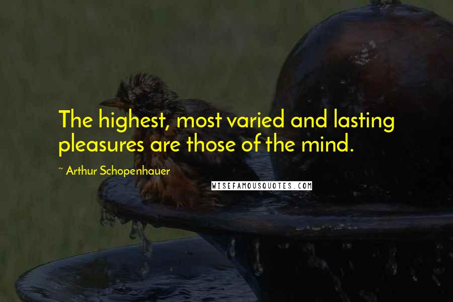 Arthur Schopenhauer Quotes: The highest, most varied and lasting pleasures are those of the mind.