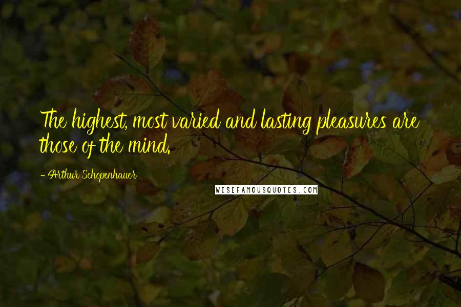 Arthur Schopenhauer Quotes: The highest, most varied and lasting pleasures are those of the mind.