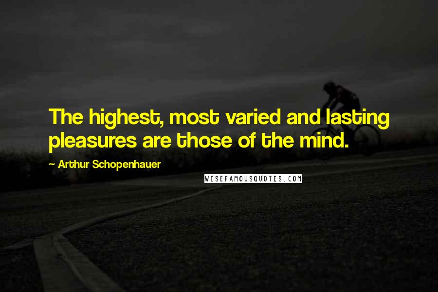 Arthur Schopenhauer Quotes: The highest, most varied and lasting pleasures are those of the mind.