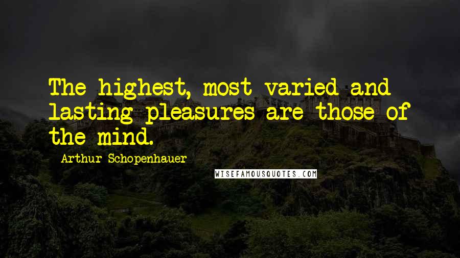 Arthur Schopenhauer Quotes: The highest, most varied and lasting pleasures are those of the mind.