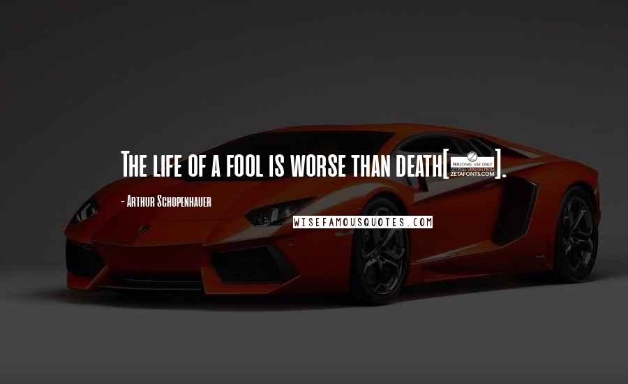 Arthur Schopenhauer Quotes: The life of a fool is worse than death[1].