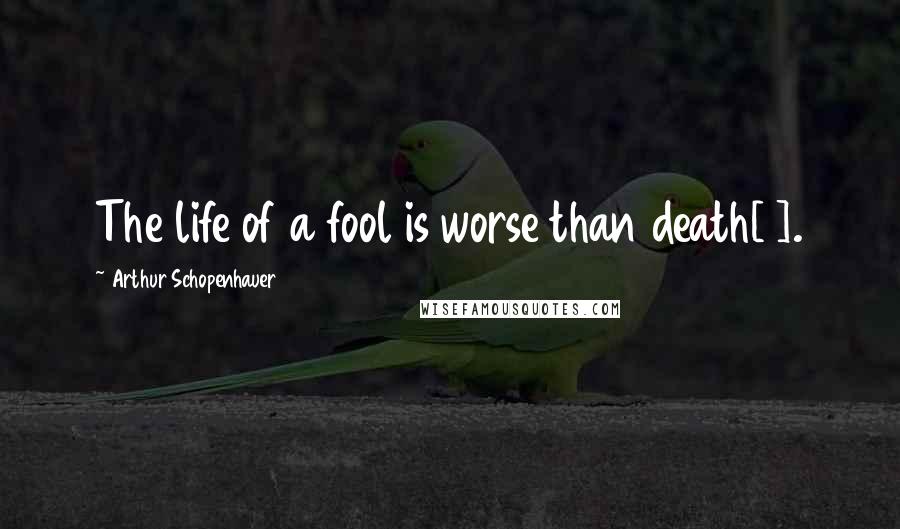 Arthur Schopenhauer Quotes: The life of a fool is worse than death[1].