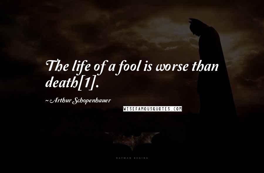 Arthur Schopenhauer Quotes: The life of a fool is worse than death[1].