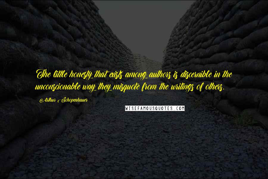 Arthur Schopenhauer Quotes: The little honesty that exists among authors is discernible in the unconscionable way they misquote from the writings of others.