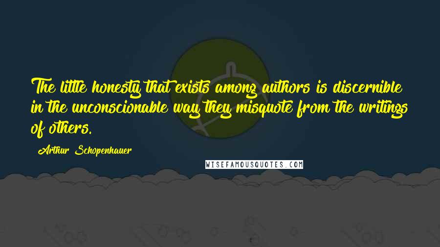 Arthur Schopenhauer Quotes: The little honesty that exists among authors is discernible in the unconscionable way they misquote from the writings of others.