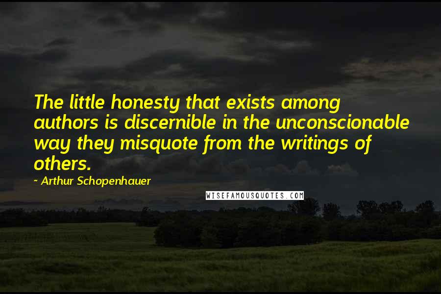 Arthur Schopenhauer Quotes: The little honesty that exists among authors is discernible in the unconscionable way they misquote from the writings of others.