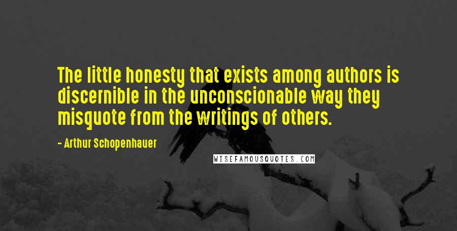 Arthur Schopenhauer Quotes: The little honesty that exists among authors is discernible in the unconscionable way they misquote from the writings of others.