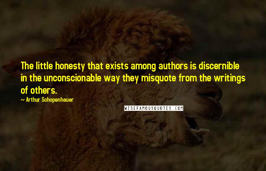 Arthur Schopenhauer Quotes: The little honesty that exists among authors is discernible in the unconscionable way they misquote from the writings of others.