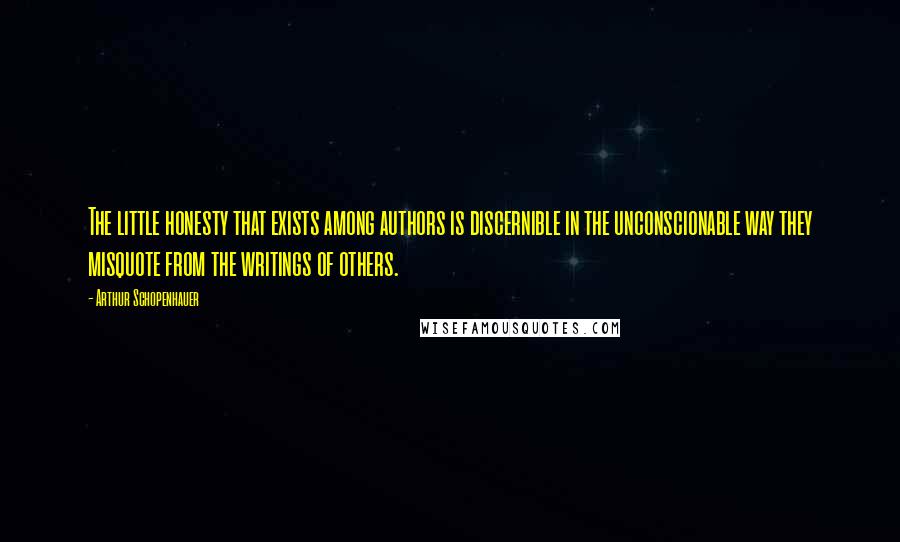 Arthur Schopenhauer Quotes: The little honesty that exists among authors is discernible in the unconscionable way they misquote from the writings of others.