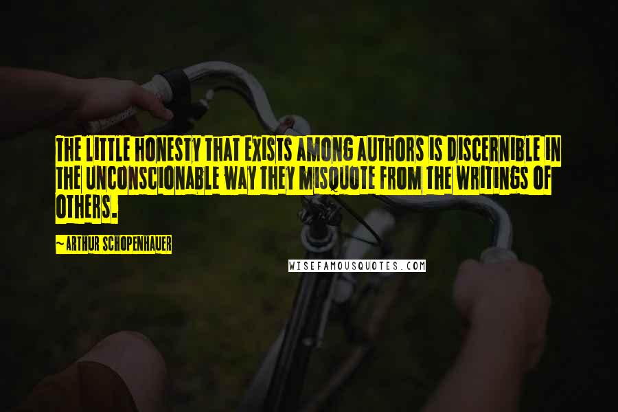 Arthur Schopenhauer Quotes: The little honesty that exists among authors is discernible in the unconscionable way they misquote from the writings of others.