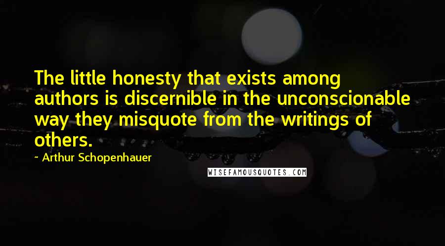 Arthur Schopenhauer Quotes: The little honesty that exists among authors is discernible in the unconscionable way they misquote from the writings of others.