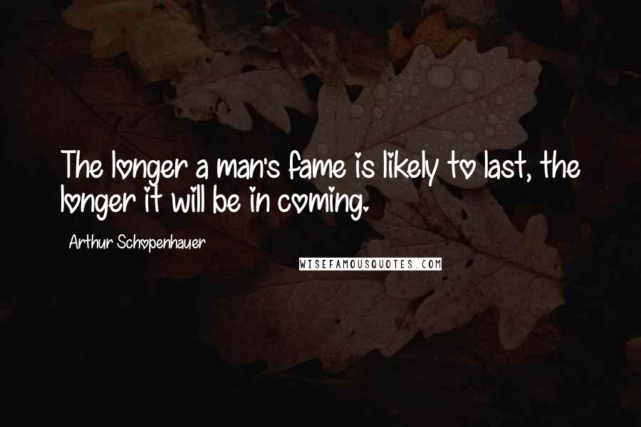 Arthur Schopenhauer Quotes: The longer a man's fame is likely to last, the longer it will be in coming.