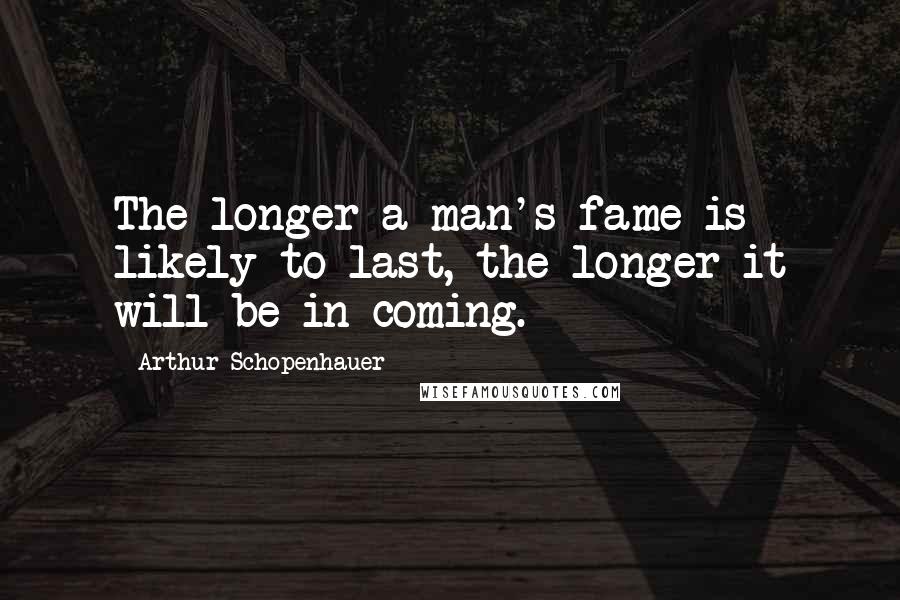 Arthur Schopenhauer Quotes: The longer a man's fame is likely to last, the longer it will be in coming.