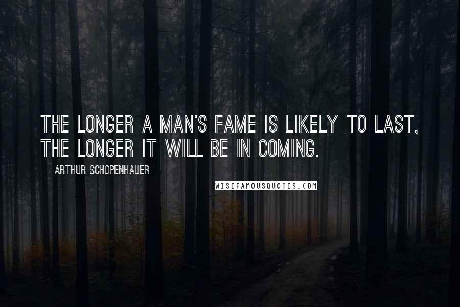 Arthur Schopenhauer Quotes: The longer a man's fame is likely to last, the longer it will be in coming.
