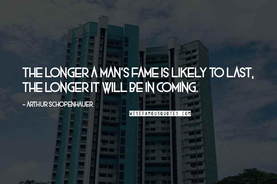 Arthur Schopenhauer Quotes: The longer a man's fame is likely to last, the longer it will be in coming.