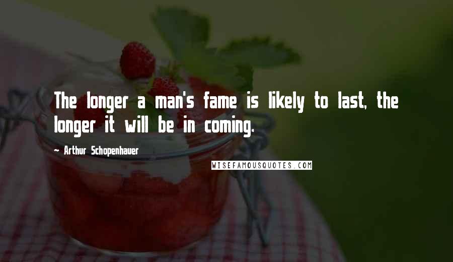 Arthur Schopenhauer Quotes: The longer a man's fame is likely to last, the longer it will be in coming.