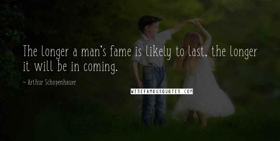 Arthur Schopenhauer Quotes: The longer a man's fame is likely to last, the longer it will be in coming.
