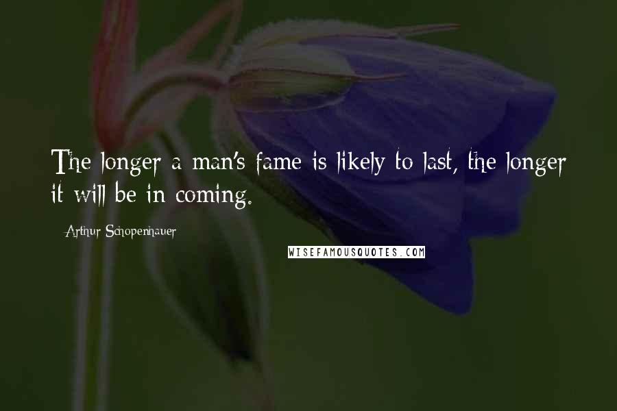 Arthur Schopenhauer Quotes: The longer a man's fame is likely to last, the longer it will be in coming.