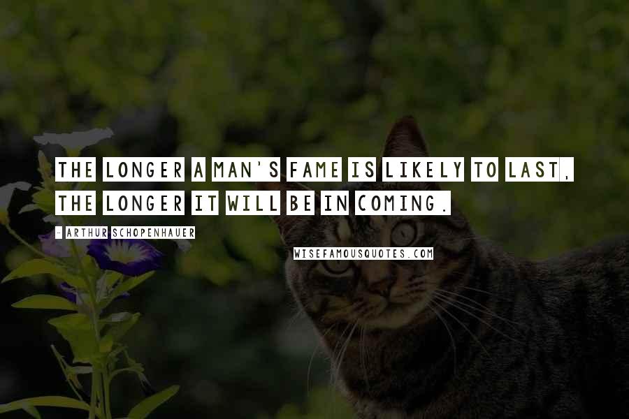 Arthur Schopenhauer Quotes: The longer a man's fame is likely to last, the longer it will be in coming.