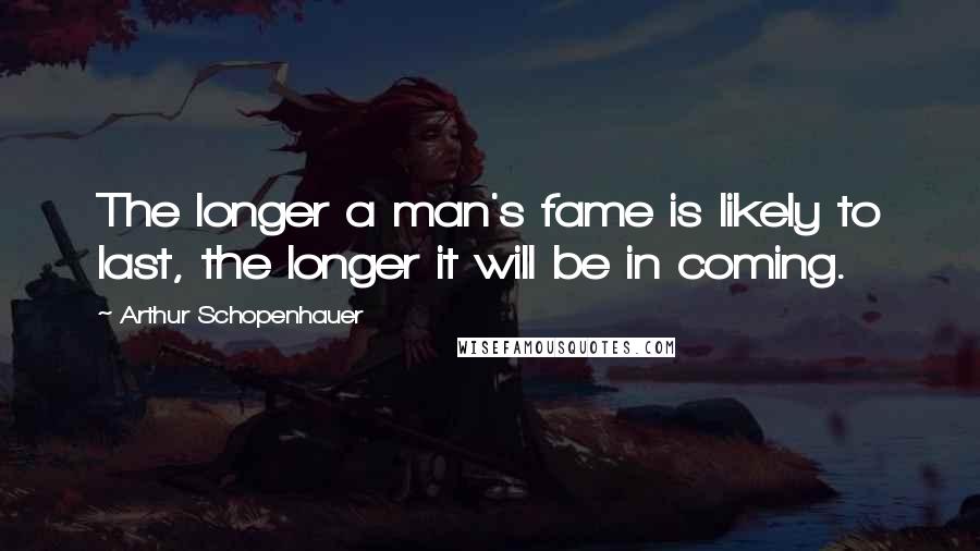 Arthur Schopenhauer Quotes: The longer a man's fame is likely to last, the longer it will be in coming.