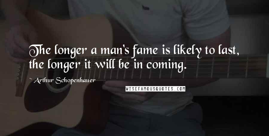 Arthur Schopenhauer Quotes: The longer a man's fame is likely to last, the longer it will be in coming.