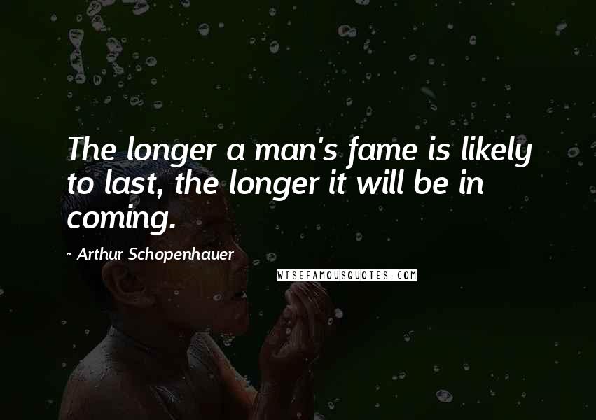 Arthur Schopenhauer Quotes: The longer a man's fame is likely to last, the longer it will be in coming.