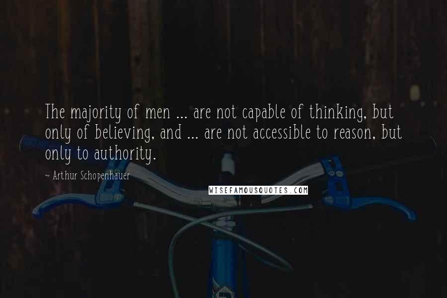 Arthur Schopenhauer Quotes: The majority of men ... are not capable of thinking, but only of believing, and ... are not accessible to reason, but only to authority.