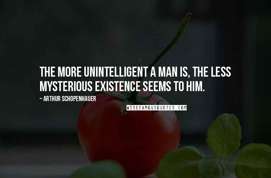 Arthur Schopenhauer Quotes: The more unintelligent a man is, the less mysterious existence seems to him.