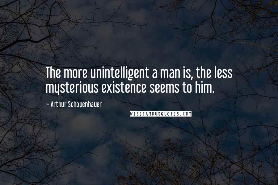 Arthur Schopenhauer Quotes: The more unintelligent a man is, the less mysterious existence seems to him.