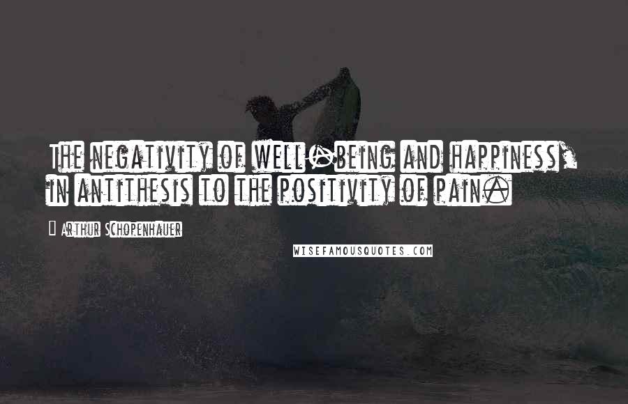 Arthur Schopenhauer Quotes: The negativity of well-being and happiness, in antithesis to the positivity of pain.