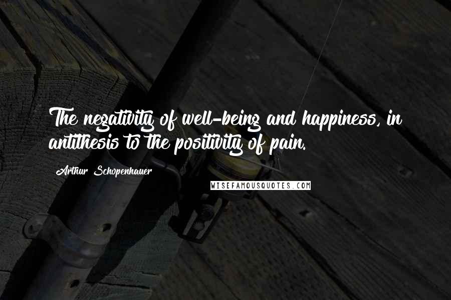 Arthur Schopenhauer Quotes: The negativity of well-being and happiness, in antithesis to the positivity of pain.