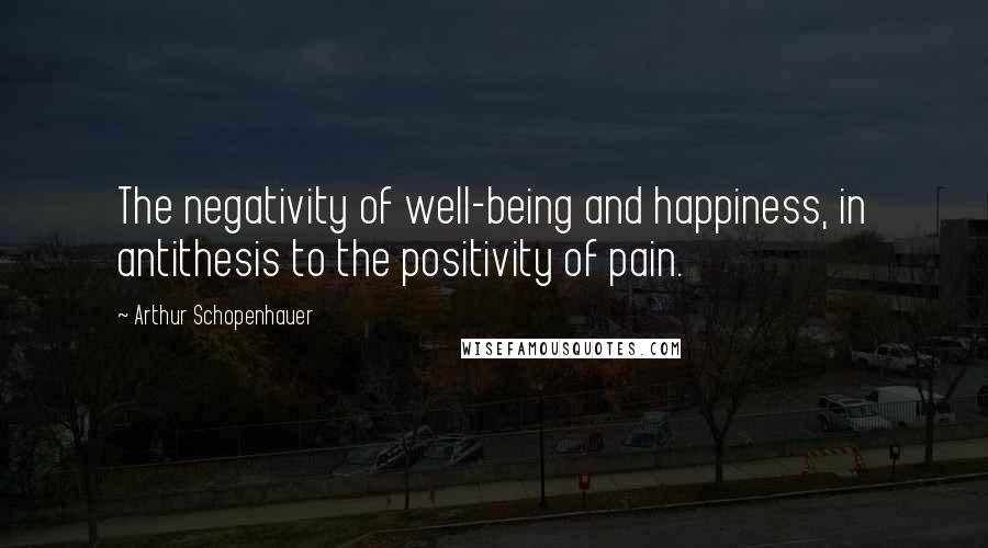 Arthur Schopenhauer Quotes: The negativity of well-being and happiness, in antithesis to the positivity of pain.