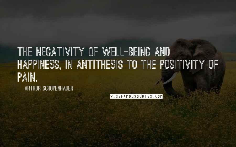 Arthur Schopenhauer Quotes: The negativity of well-being and happiness, in antithesis to the positivity of pain.