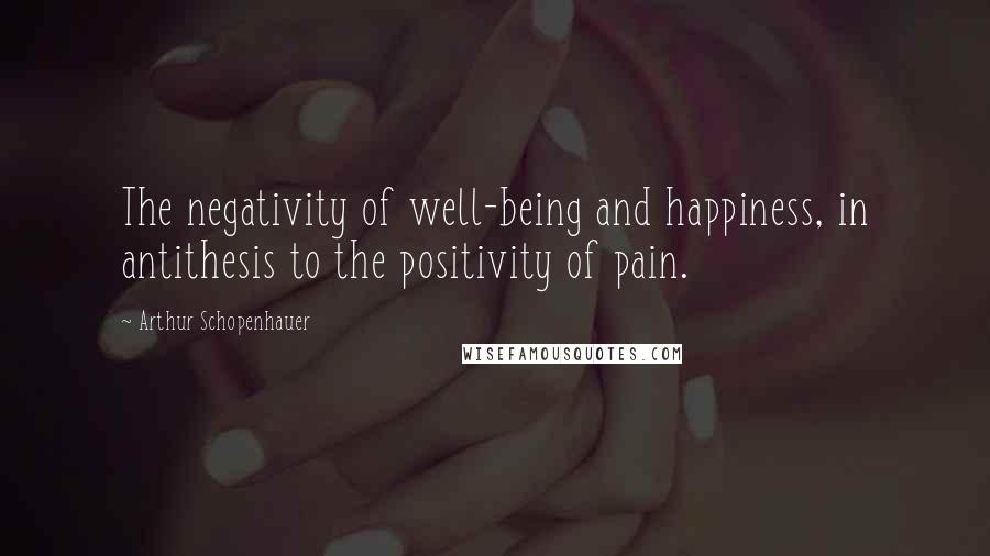 Arthur Schopenhauer Quotes: The negativity of well-being and happiness, in antithesis to the positivity of pain.