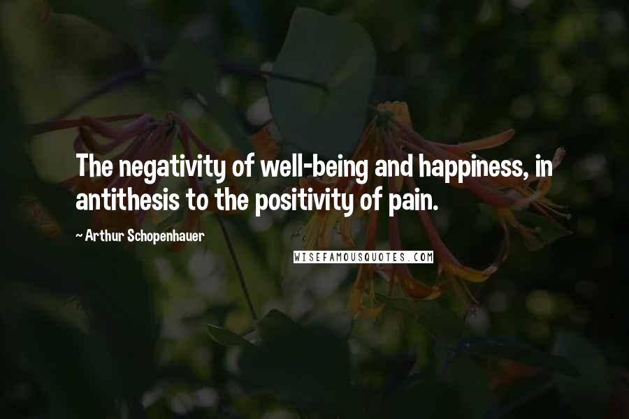 Arthur Schopenhauer Quotes: The negativity of well-being and happiness, in antithesis to the positivity of pain.