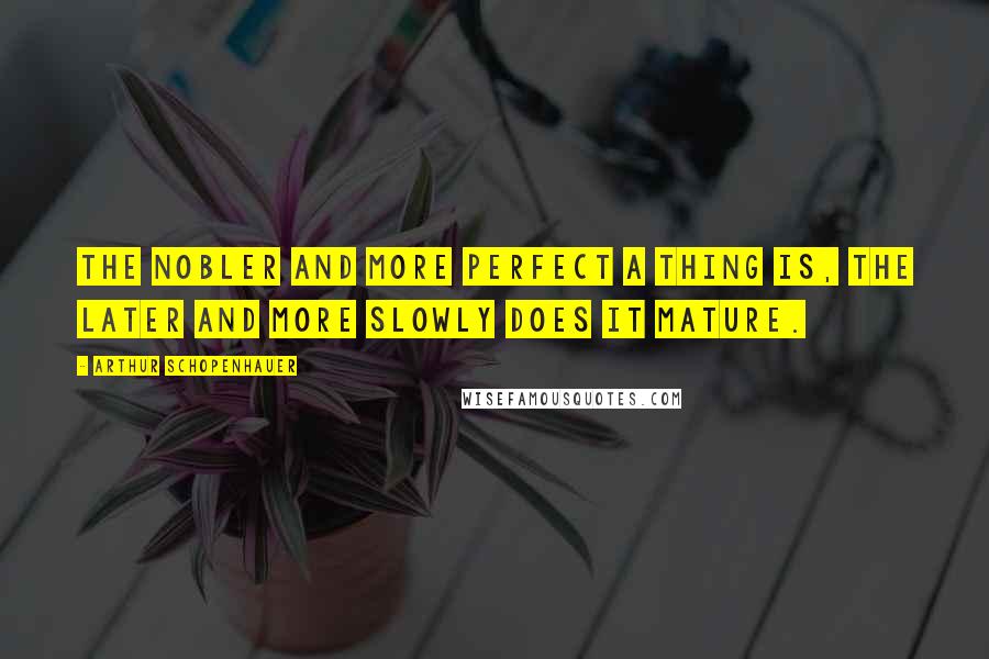 Arthur Schopenhauer Quotes: The nobler and more perfect a thing is, the later and more slowly does it mature.