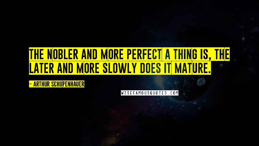 Arthur Schopenhauer Quotes: The nobler and more perfect a thing is, the later and more slowly does it mature.