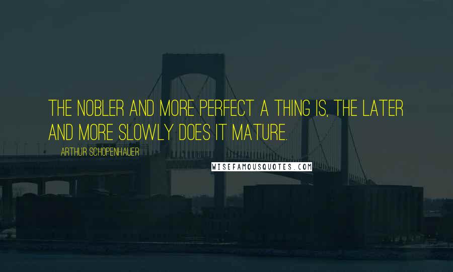Arthur Schopenhauer Quotes: The nobler and more perfect a thing is, the later and more slowly does it mature.
