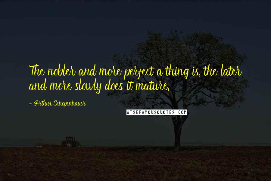 Arthur Schopenhauer Quotes: The nobler and more perfect a thing is, the later and more slowly does it mature.
