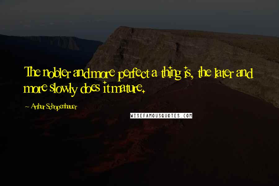 Arthur Schopenhauer Quotes: The nobler and more perfect a thing is, the later and more slowly does it mature.